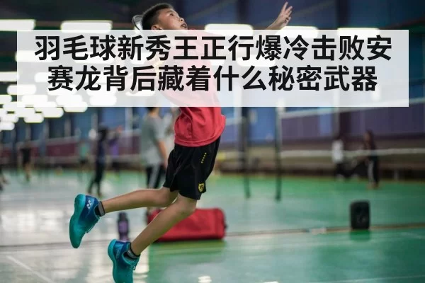 羽毛球新秀王正行爆冷击败安赛龙背后藏着什么秘密武器