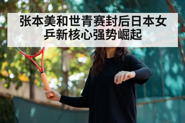 张本美和世青赛封后日本女乒新核心强势崛起