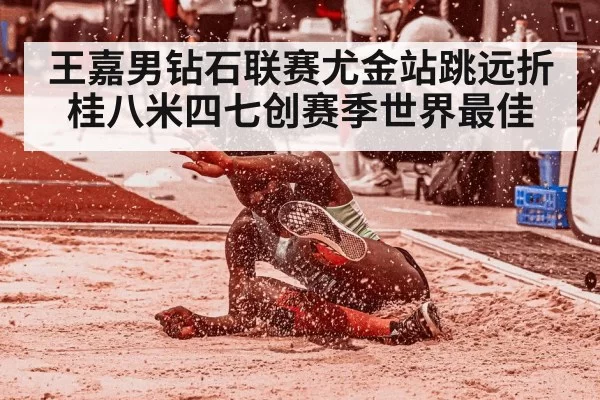 王嘉男钻石联赛尤金站跳远折桂八米四七创赛季世界最佳